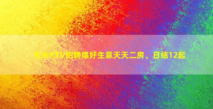 东乡KTV招聘爆好生意天天二房、日结12起